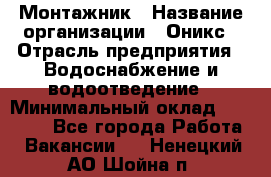 Монтажник › Название организации ­ Оникс › Отрасль предприятия ­ Водоснабжение и водоотведение › Минимальный оклад ­ 60 000 - Все города Работа » Вакансии   . Ненецкий АО,Шойна п.